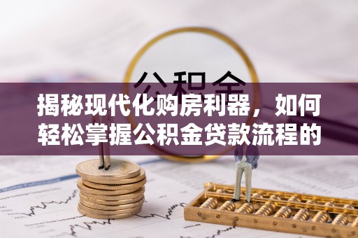 德兴揭秘现代化购房利器，如何轻松掌握公积金贷款流程的每一个细节