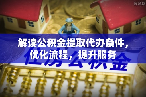 德兴解读公积金提取代办条件，优化流程，提升服务