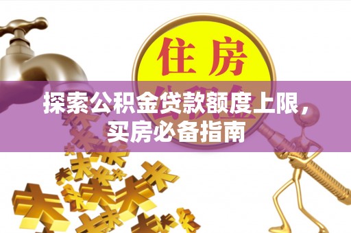德兴探索公积金贷款额度上限，买房必备指南
