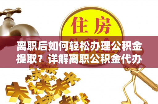 德兴离职后如何轻松办理公积金提取？详解离职公积金代办提取流程