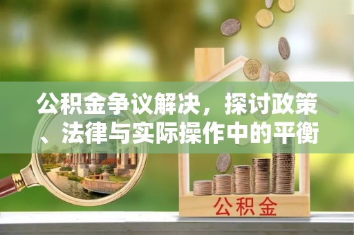 德兴公积金争议解决，探讨政策、法律与实际操作中的平衡之道