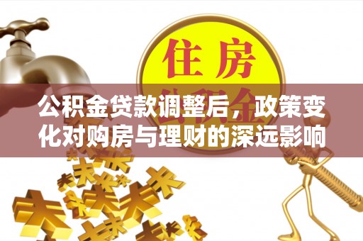 德兴公积金贷款调整后，政策变化对购房与理财的深远影响