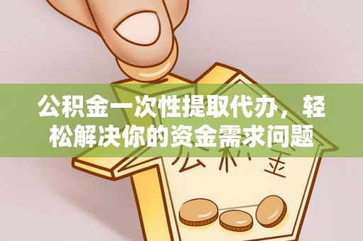德兴公积金一次性提取代办，轻松解决你的资金需求问题