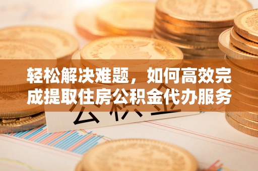 德兴轻松解决难题，如何高效完成提取住房公积金代办服务