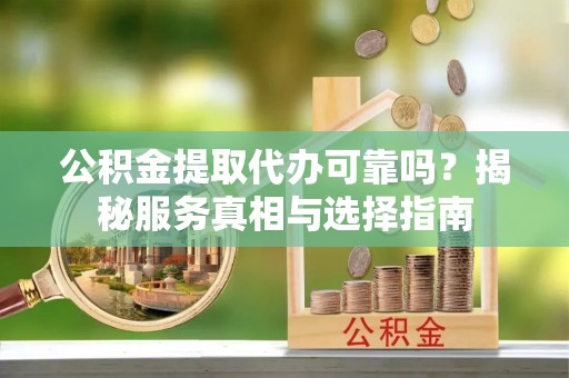 德兴公积金提取代办可靠吗？揭秘服务真相与选择指南