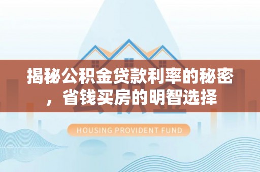 德兴揭秘公积金贷款利率的秘密，省钱买房的明智选择