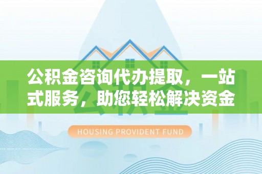 德兴公积金咨询代办提取，一站式服务，助您轻松解决资金难题