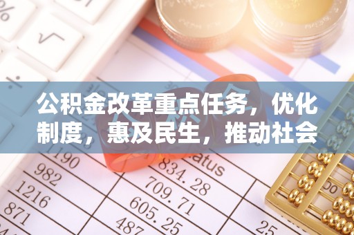 德兴公积金改革重点任务，优化制度，惠及民生，推动社会公平