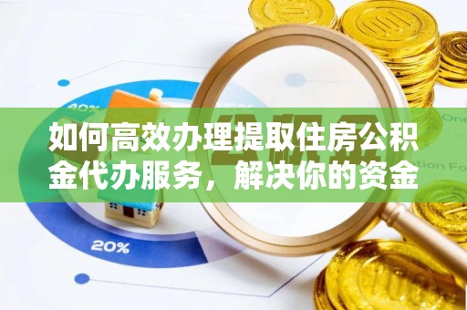 德兴如何高效办理提取住房公积金代办服务，解决你的资金需求