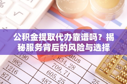 德兴公积金提取代办靠谱吗？揭秘服务背后的风险与选择