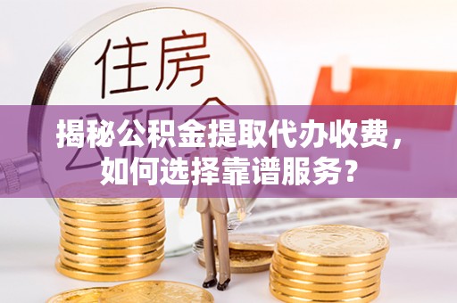 德兴揭秘公积金提取代办收费，如何选择靠谱服务？