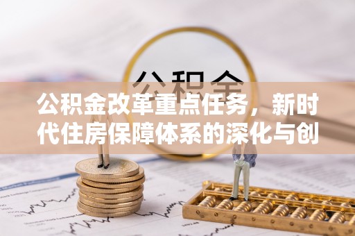 德兴公积金改革重点任务，新时代住房保障体系的深化与创新