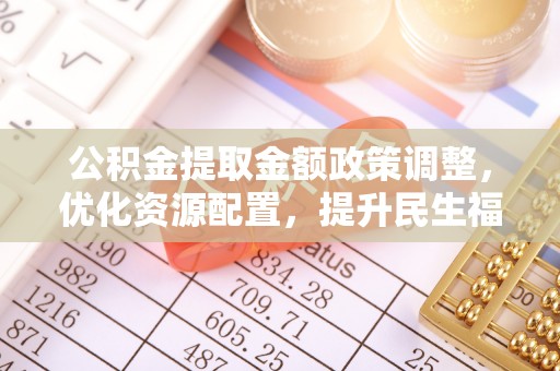 德兴公积金提取金额政策调整，优化资源配置，提升民生福祉