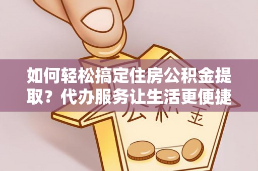 德兴如何轻松搞定住房公积金提取？代办服务让生活更便捷