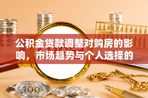 德兴公积金贷款调整对购房的影响，市场趋势与个人选择的深度解析