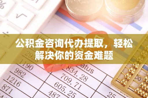 德兴公积金咨询代办提取，轻松解决你的资金难题