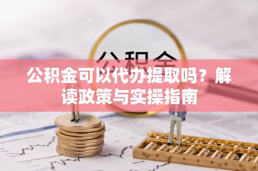德兴公积金可以代办提取吗？解读政策与实操指南
