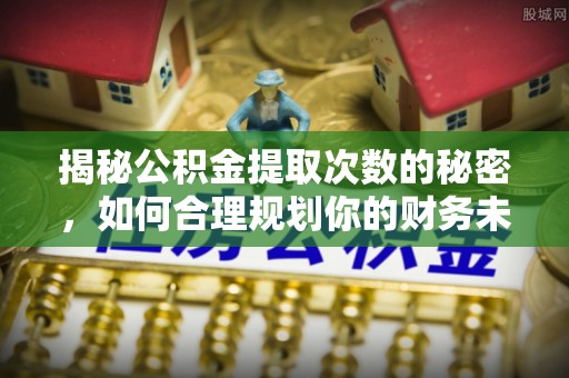 德兴揭秘公积金提取次数的秘密，如何合理规划你的财务未来
