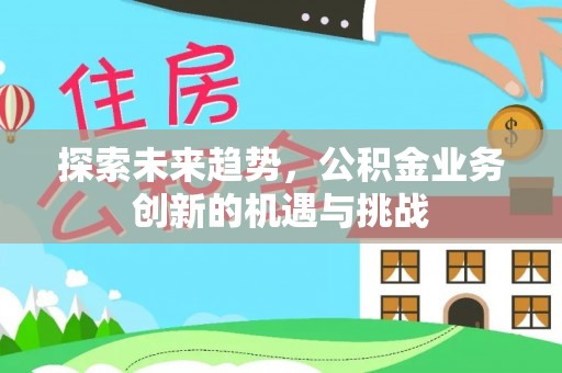德兴探索未来趋势，公积金业务创新的机遇与挑战