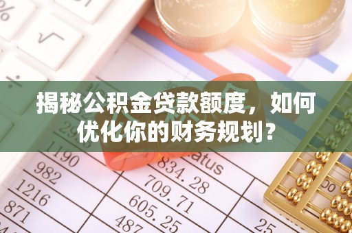 德兴揭秘公积金贷款额度，如何优化你的财务规划？