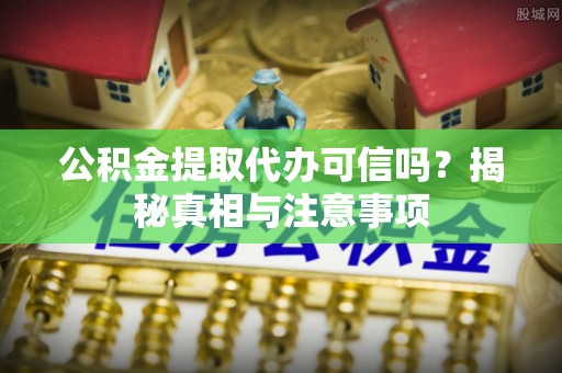 德兴公积金提取代办可信吗？揭秘真相与注意事项