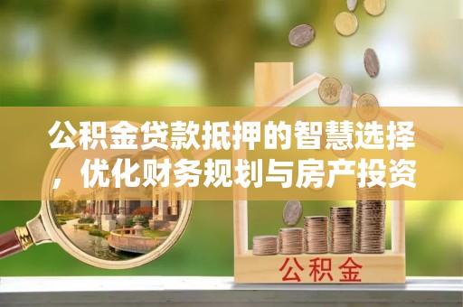 德兴公积金贷款抵押的智慧选择，优化财务规划与房产投资