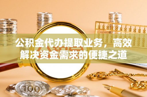 德兴公积金代办提取业务，高效解决资金需求的便捷之道