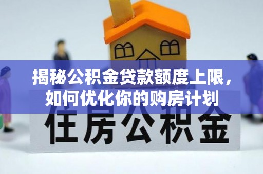 德兴揭秘公积金贷款额度上限，如何优化你的购房计划