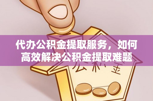 德兴代办公积金提取服务，如何高效解决公积金提取难题