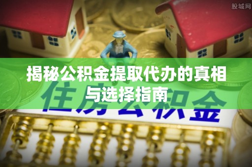 德兴揭秘公积金提取代办的真相与选择指南