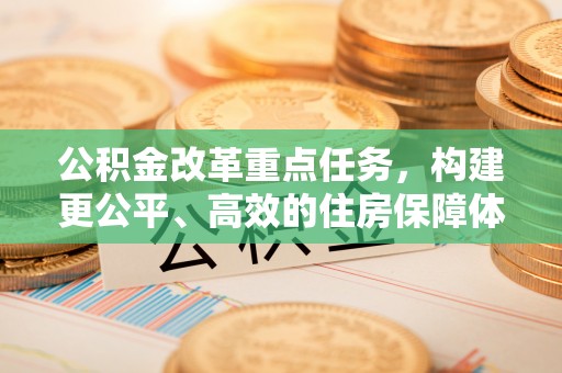 德兴公积金改革重点任务，构建更公平、高效的住房保障体系