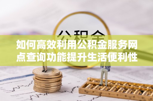 德兴如何高效利用公积金服务网点查询功能提升生活便利性