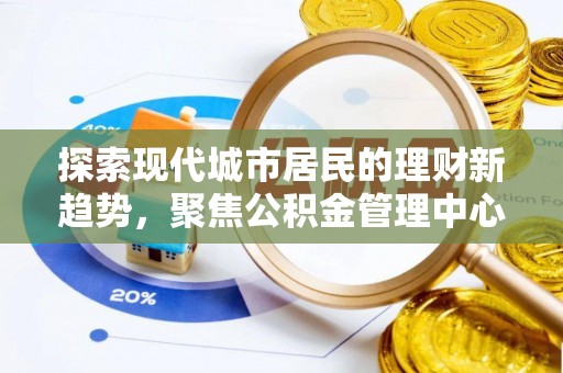 德兴探索现代城市居民的理财新趋势，聚焦公积金管理中心的服务创新