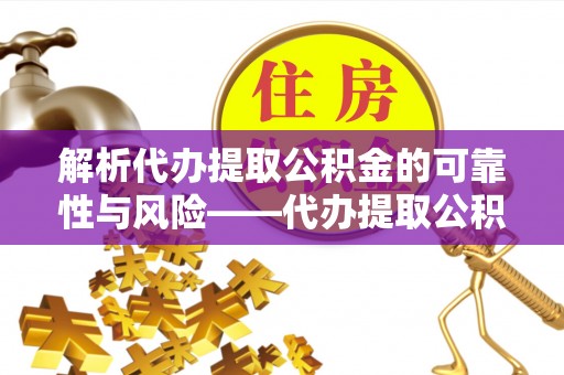 德兴解析代办提取公积金的可靠性与风险——代办提取公积金靠谱吗