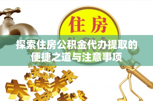 德兴探索住房公积金代办提取的便捷之道与注意事项