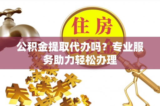 德兴公积金提取代办吗？专业服务助力轻松办理