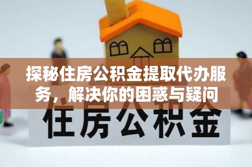 德兴探秘住房公积金提取代办服务，解决你的困惑与疑问