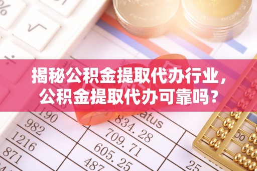 德兴揭秘公积金提取代办行业，公积金提取代办可靠吗？