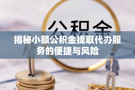 德兴揭秘小额公积金提取代办服务的便捷与风险