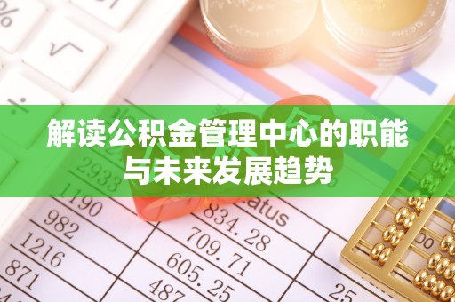 德兴解读公积金管理中心的职能与未来发展趋势