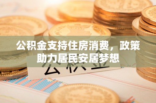 德兴公积金支持住房消费，政策助力居民安居梦想