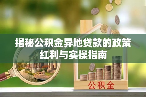 德兴揭秘公积金异地贷款的政策红利与实操指南
