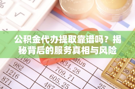 德兴公积金代办提取靠谱吗？揭秘背后的服务真相与风险