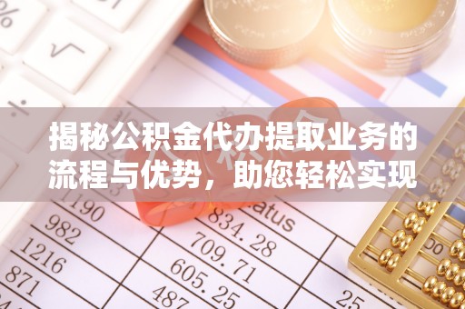 德兴揭秘公积金代办提取业务的流程与优势，助您轻松实现资金利用最大化