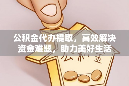 德兴公积金代办提取，高效解决资金难题，助力美好生活