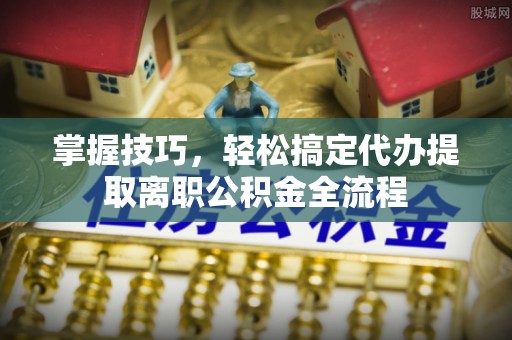 德兴掌握技巧，轻松搞定代办提取离职公积金全流程