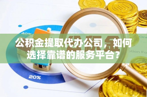德兴公积金提取代办公司，如何选择靠谱的服务平台？