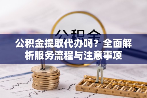 德兴公积金提取代办吗？全面解析服务流程与注意事项