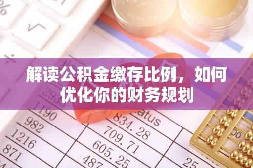 德兴解读公积金缴存比例，如何优化你的财务规划