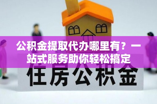 德兴公积金提取代办哪里有？一站式服务助你轻松搞定